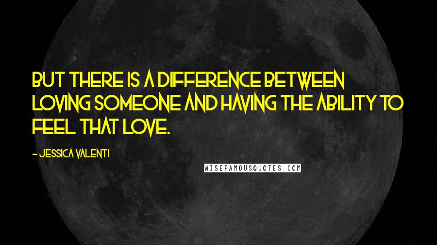 Jessica Valenti Quotes: but there is a difference between loving someone and having the ability to feel that love.