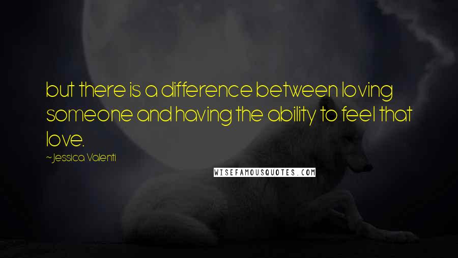 Jessica Valenti Quotes: but there is a difference between loving someone and having the ability to feel that love.