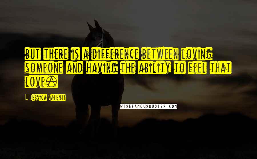 Jessica Valenti Quotes: but there is a difference between loving someone and having the ability to feel that love.