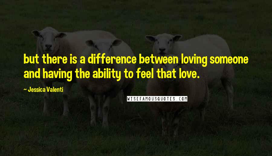 Jessica Valenti Quotes: but there is a difference between loving someone and having the ability to feel that love.