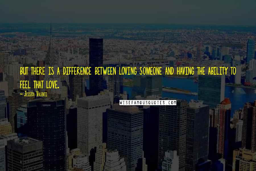 Jessica Valenti Quotes: but there is a difference between loving someone and having the ability to feel that love.