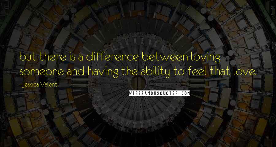 Jessica Valenti Quotes: but there is a difference between loving someone and having the ability to feel that love.