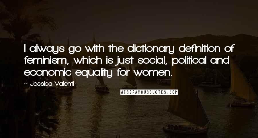Jessica Valenti Quotes: I always go with the dictionary definition of feminism, which is just social, political and economic equality for women.