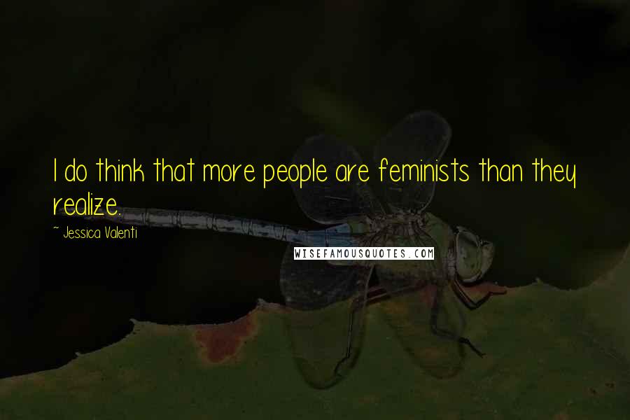 Jessica Valenti Quotes: I do think that more people are feminists than they realize.