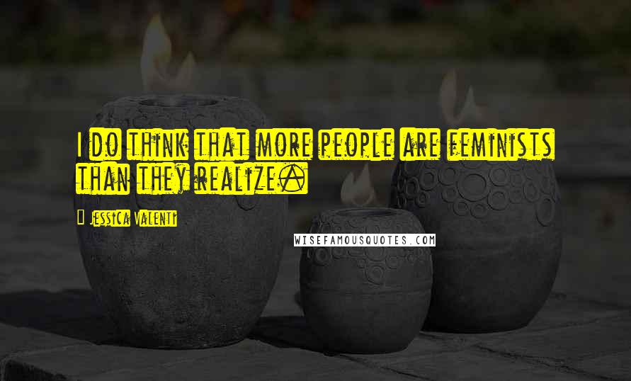 Jessica Valenti Quotes: I do think that more people are feminists than they realize.
