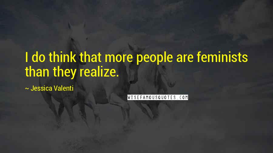Jessica Valenti Quotes: I do think that more people are feminists than they realize.