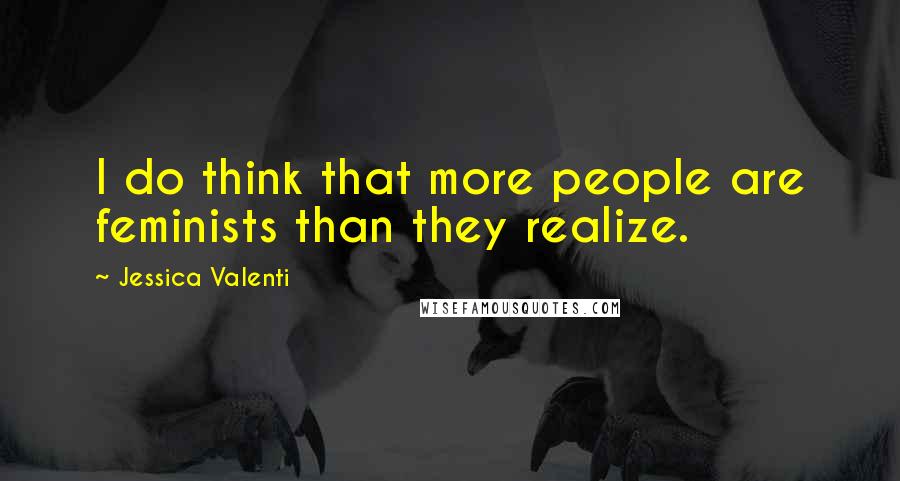 Jessica Valenti Quotes: I do think that more people are feminists than they realize.