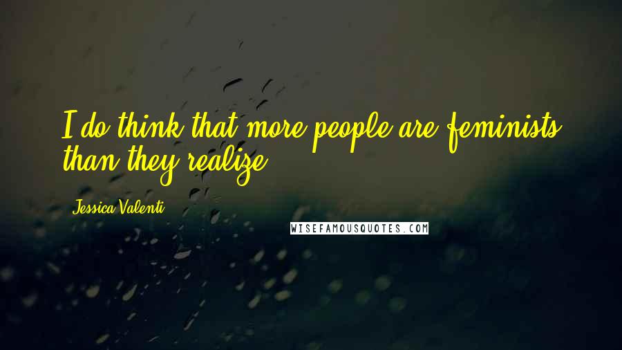 Jessica Valenti Quotes: I do think that more people are feminists than they realize.