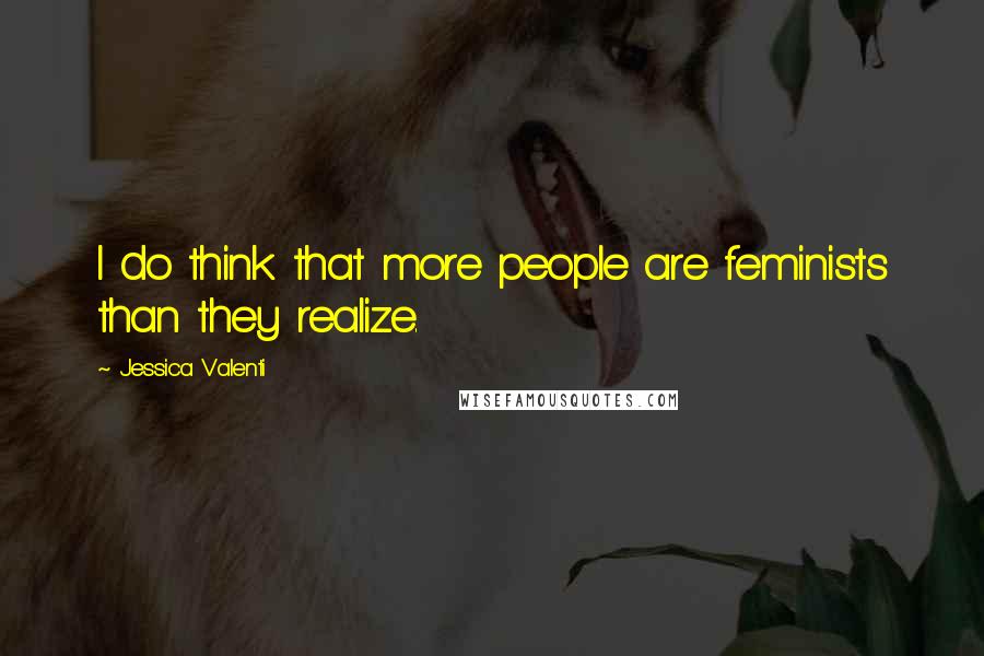 Jessica Valenti Quotes: I do think that more people are feminists than they realize.
