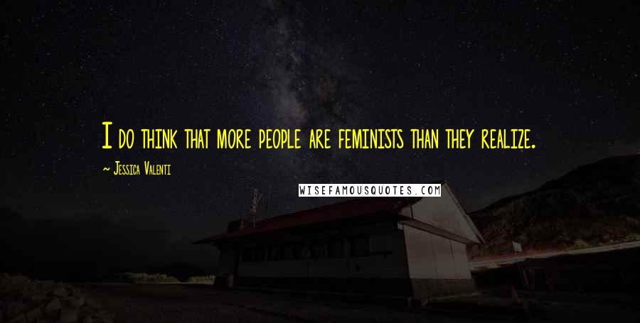 Jessica Valenti Quotes: I do think that more people are feminists than they realize.