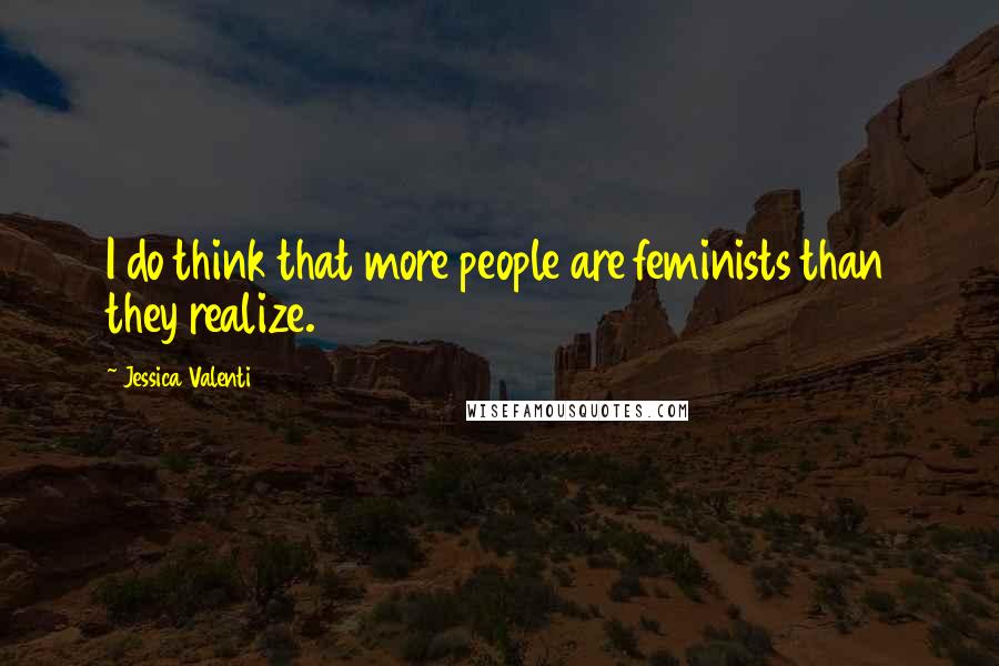 Jessica Valenti Quotes: I do think that more people are feminists than they realize.
