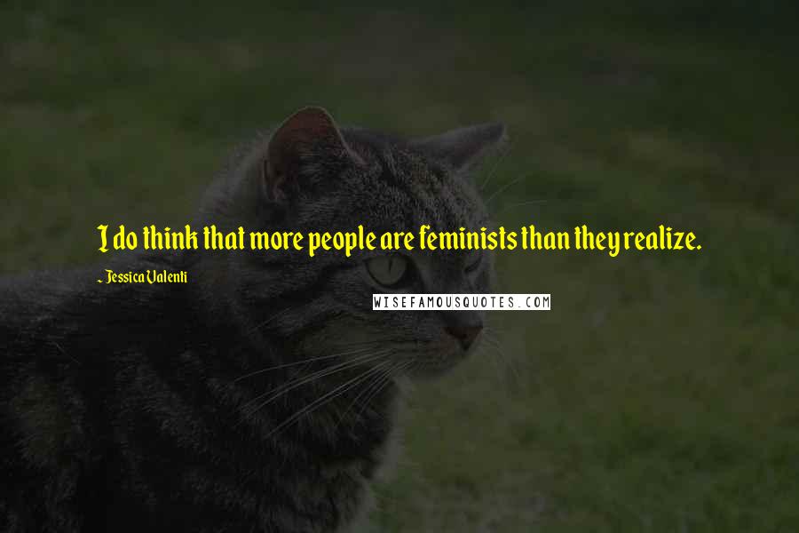 Jessica Valenti Quotes: I do think that more people are feminists than they realize.