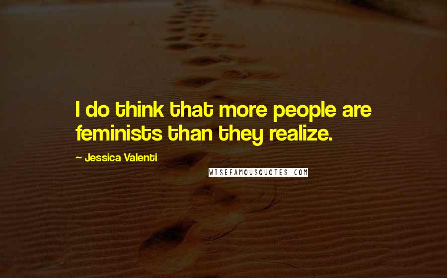 Jessica Valenti Quotes: I do think that more people are feminists than they realize.