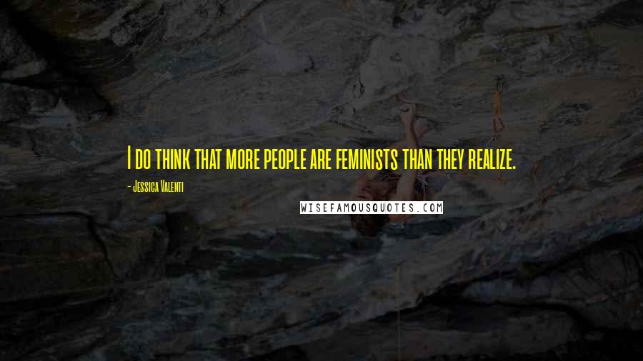 Jessica Valenti Quotes: I do think that more people are feminists than they realize.