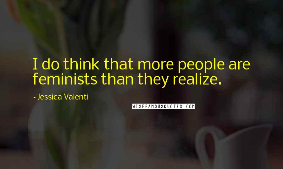 Jessica Valenti Quotes: I do think that more people are feminists than they realize.