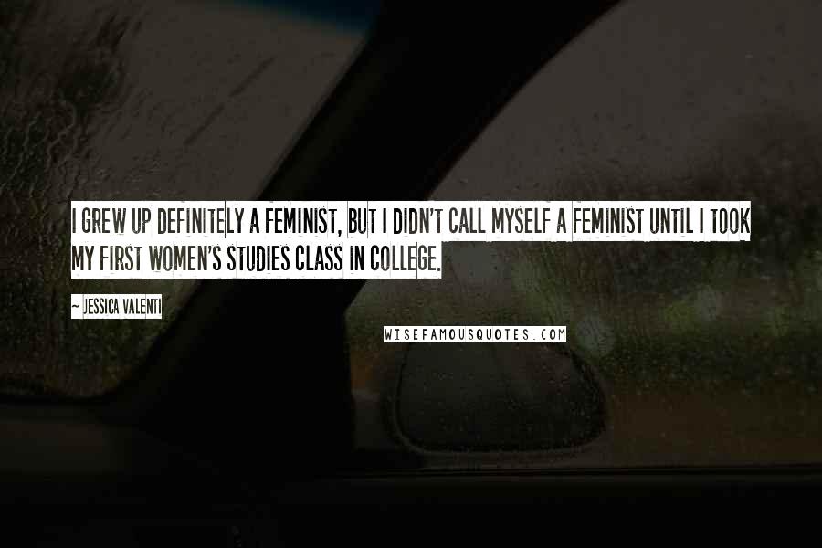 Jessica Valenti Quotes: I grew up definitely a feminist, but I didn't call myself a feminist until I took my first women's studies class in college.