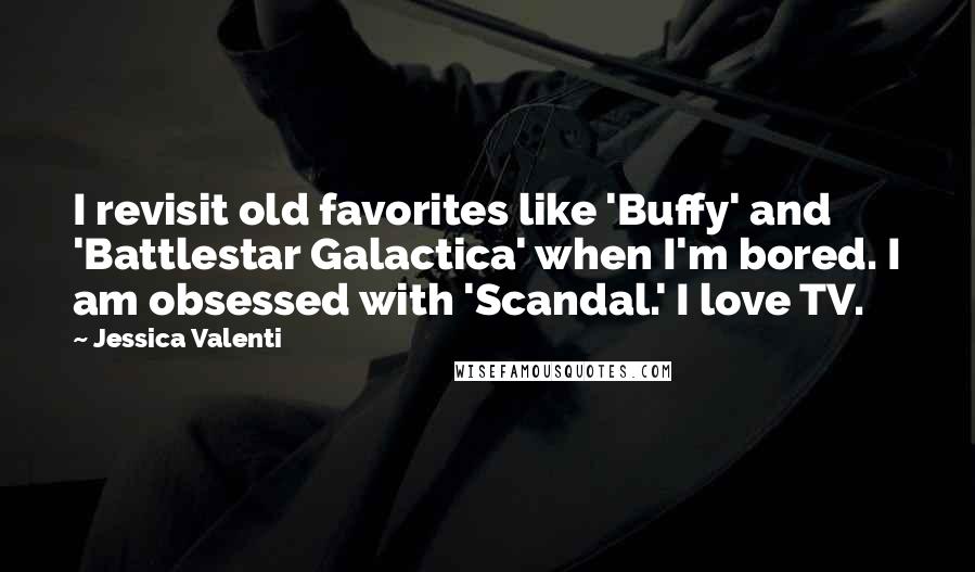 Jessica Valenti Quotes: I revisit old favorites like 'Buffy' and 'Battlestar Galactica' when I'm bored. I am obsessed with 'Scandal.' I love TV.