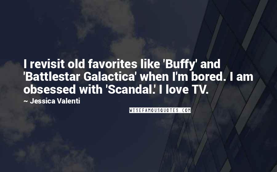 Jessica Valenti Quotes: I revisit old favorites like 'Buffy' and 'Battlestar Galactica' when I'm bored. I am obsessed with 'Scandal.' I love TV.