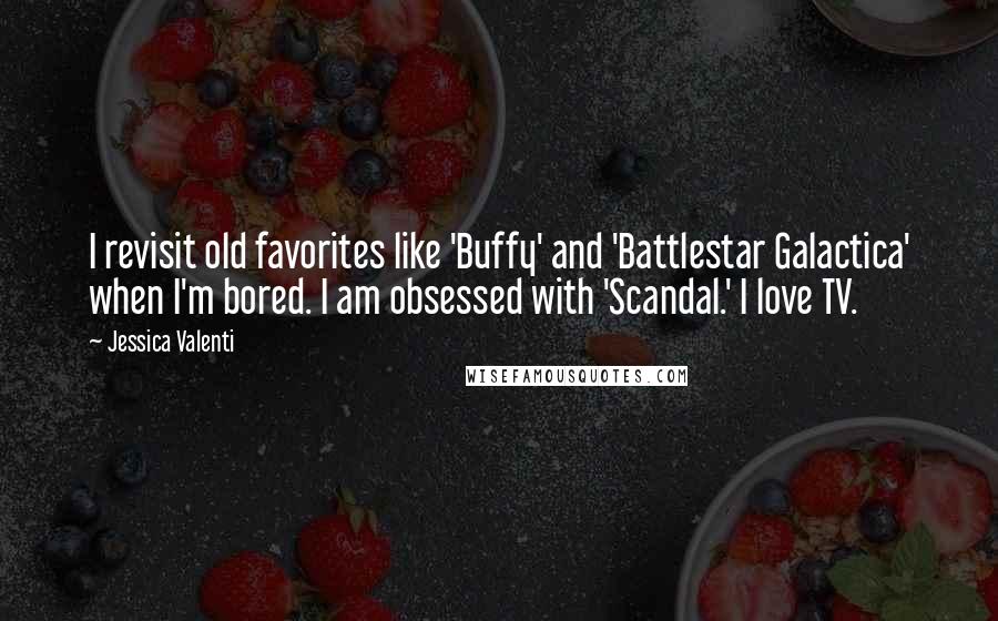 Jessica Valenti Quotes: I revisit old favorites like 'Buffy' and 'Battlestar Galactica' when I'm bored. I am obsessed with 'Scandal.' I love TV.