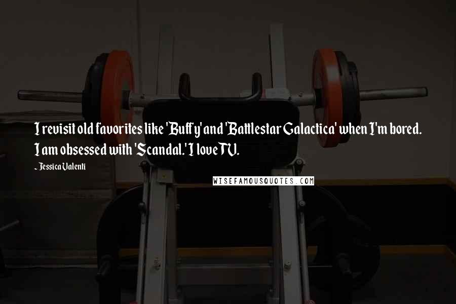 Jessica Valenti Quotes: I revisit old favorites like 'Buffy' and 'Battlestar Galactica' when I'm bored. I am obsessed with 'Scandal.' I love TV.