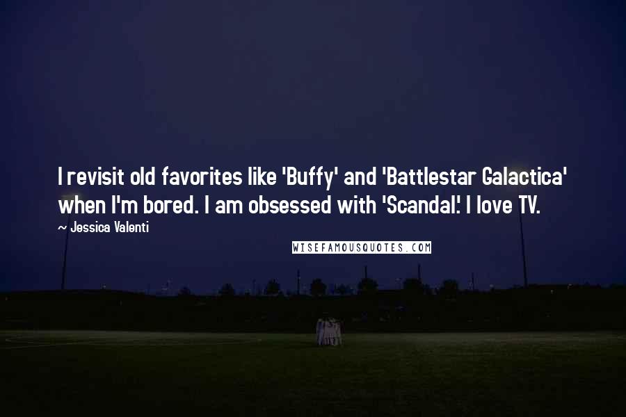 Jessica Valenti Quotes: I revisit old favorites like 'Buffy' and 'Battlestar Galactica' when I'm bored. I am obsessed with 'Scandal.' I love TV.