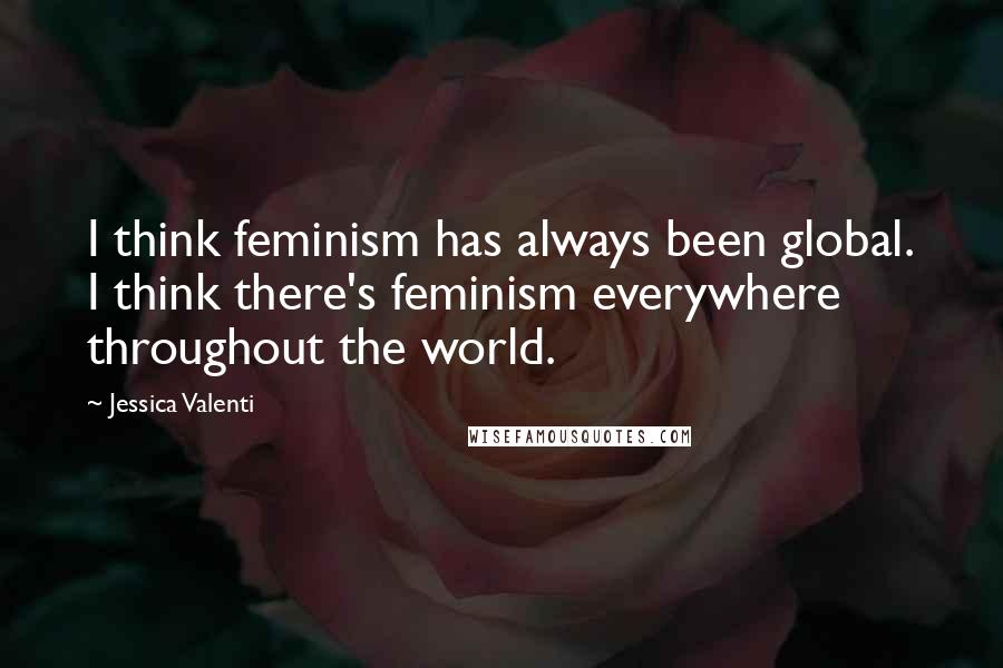 Jessica Valenti Quotes: I think feminism has always been global. I think there's feminism everywhere throughout the world.