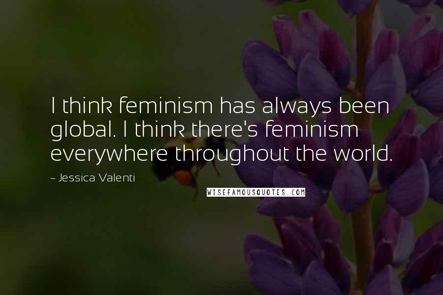 Jessica Valenti Quotes: I think feminism has always been global. I think there's feminism everywhere throughout the world.