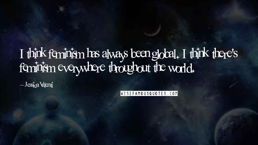 Jessica Valenti Quotes: I think feminism has always been global. I think there's feminism everywhere throughout the world.