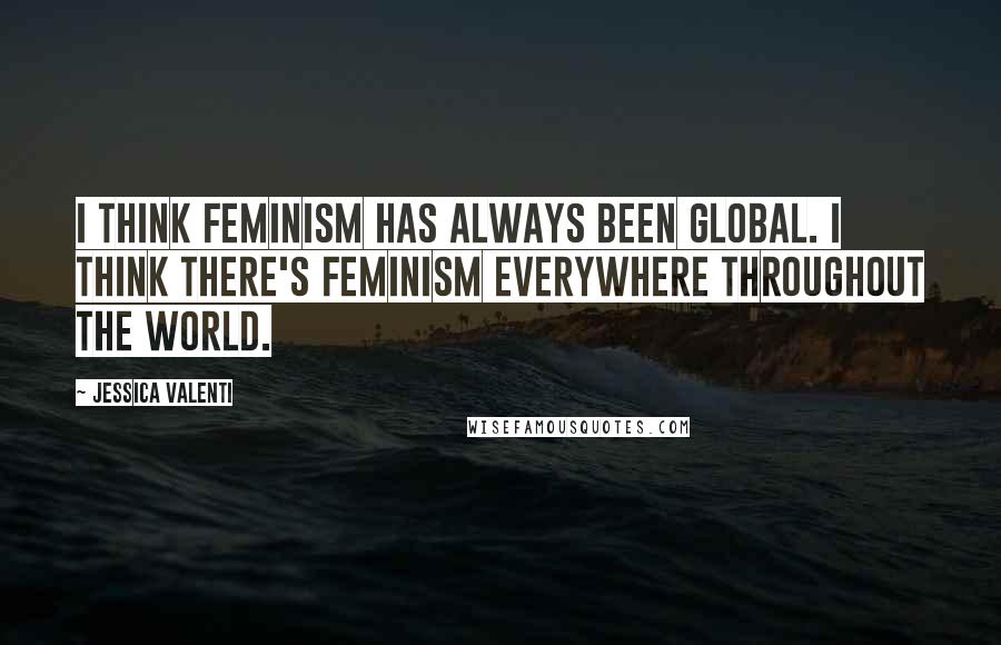 Jessica Valenti Quotes: I think feminism has always been global. I think there's feminism everywhere throughout the world.