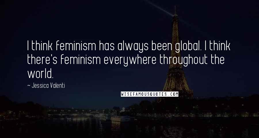 Jessica Valenti Quotes: I think feminism has always been global. I think there's feminism everywhere throughout the world.