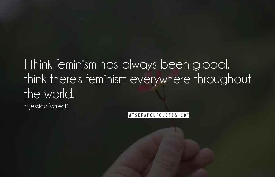 Jessica Valenti Quotes: I think feminism has always been global. I think there's feminism everywhere throughout the world.