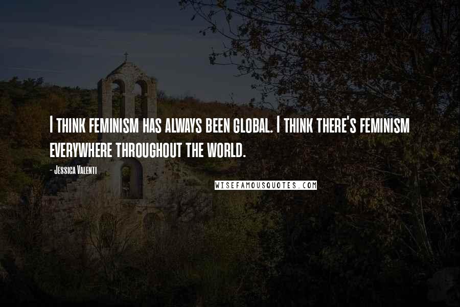 Jessica Valenti Quotes: I think feminism has always been global. I think there's feminism everywhere throughout the world.