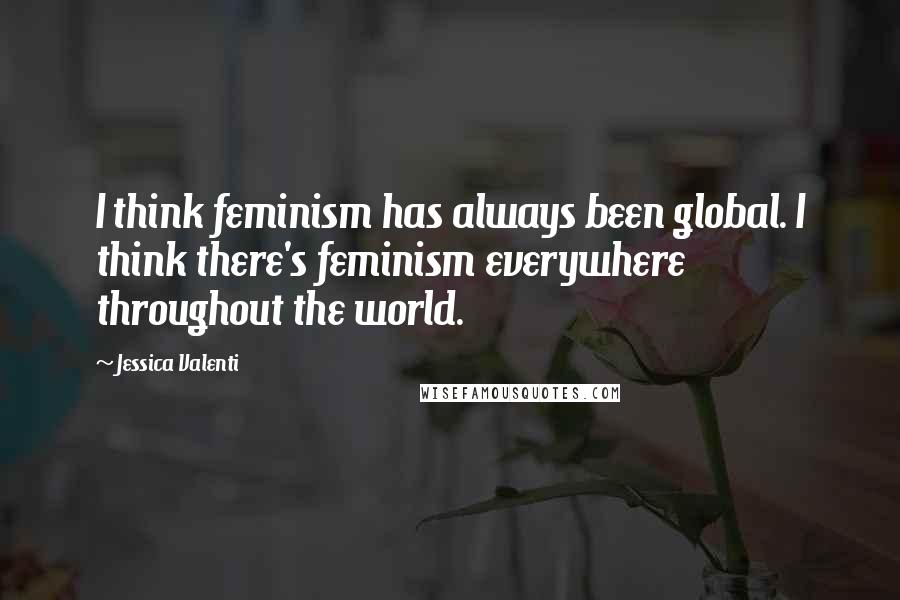 Jessica Valenti Quotes: I think feminism has always been global. I think there's feminism everywhere throughout the world.
