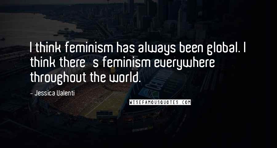 Jessica Valenti Quotes: I think feminism has always been global. I think there's feminism everywhere throughout the world.