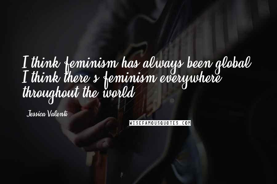 Jessica Valenti Quotes: I think feminism has always been global. I think there's feminism everywhere throughout the world.