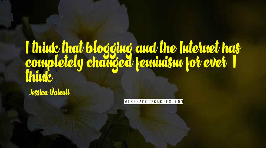 Jessica Valenti Quotes: I think that blogging and the Internet has completely changed feminism for ever, I think.