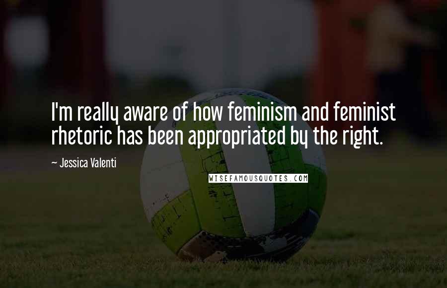 Jessica Valenti Quotes: I'm really aware of how feminism and feminist rhetoric has been appropriated by the right.