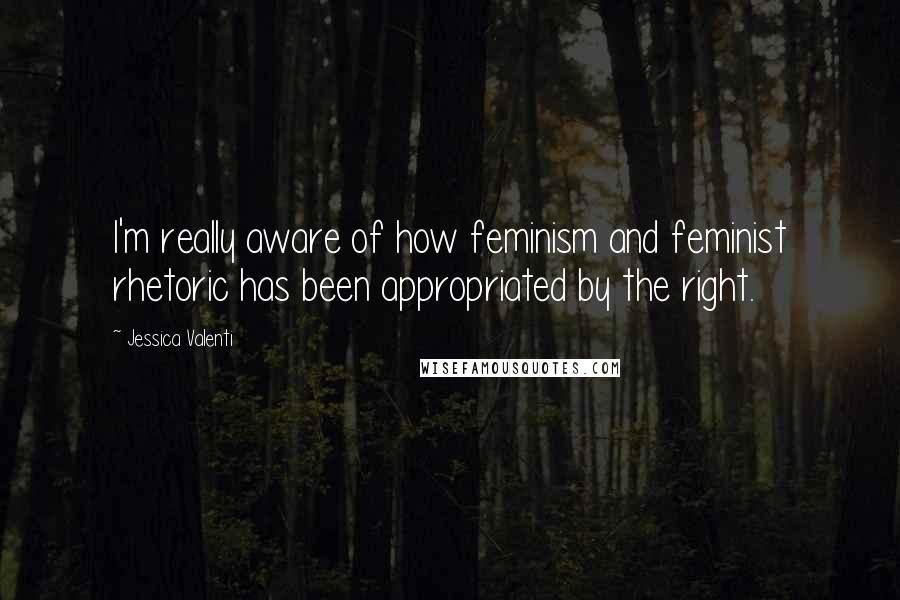 Jessica Valenti Quotes: I'm really aware of how feminism and feminist rhetoric has been appropriated by the right.