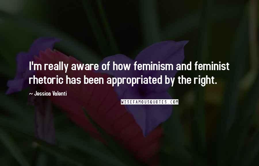 Jessica Valenti Quotes: I'm really aware of how feminism and feminist rhetoric has been appropriated by the right.