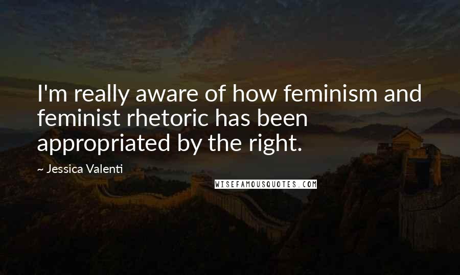 Jessica Valenti Quotes: I'm really aware of how feminism and feminist rhetoric has been appropriated by the right.