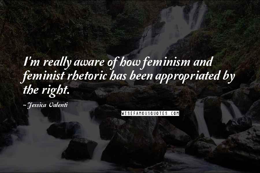 Jessica Valenti Quotes: I'm really aware of how feminism and feminist rhetoric has been appropriated by the right.