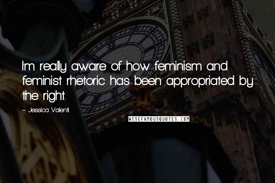 Jessica Valenti Quotes: I'm really aware of how feminism and feminist rhetoric has been appropriated by the right.