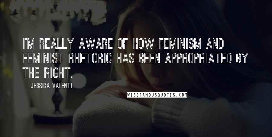 Jessica Valenti Quotes: I'm really aware of how feminism and feminist rhetoric has been appropriated by the right.