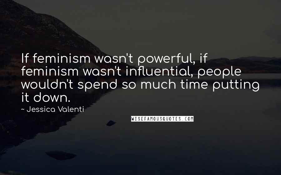 Jessica Valenti Quotes: If feminism wasn't powerful, if feminism wasn't influential, people wouldn't spend so much time putting it down.