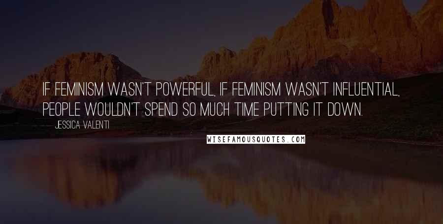 Jessica Valenti Quotes: If feminism wasn't powerful, if feminism wasn't influential, people wouldn't spend so much time putting it down.