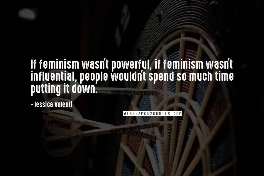 Jessica Valenti Quotes: If feminism wasn't powerful, if feminism wasn't influential, people wouldn't spend so much time putting it down.