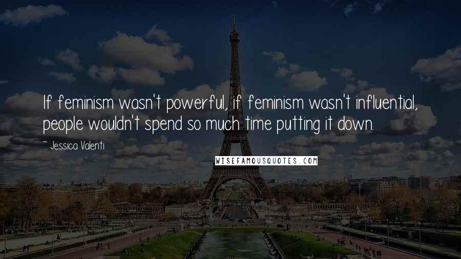 Jessica Valenti Quotes: If feminism wasn't powerful, if feminism wasn't influential, people wouldn't spend so much time putting it down.