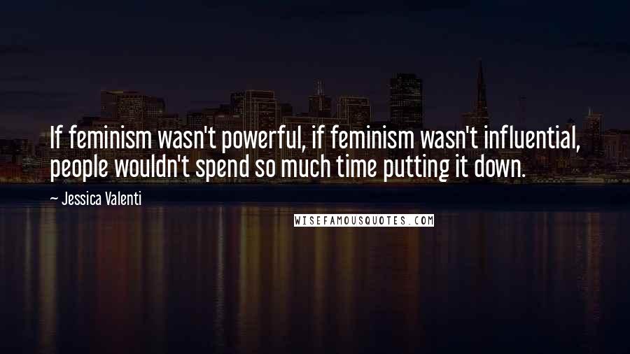 Jessica Valenti Quotes: If feminism wasn't powerful, if feminism wasn't influential, people wouldn't spend so much time putting it down.