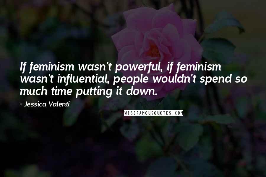 Jessica Valenti Quotes: If feminism wasn't powerful, if feminism wasn't influential, people wouldn't spend so much time putting it down.