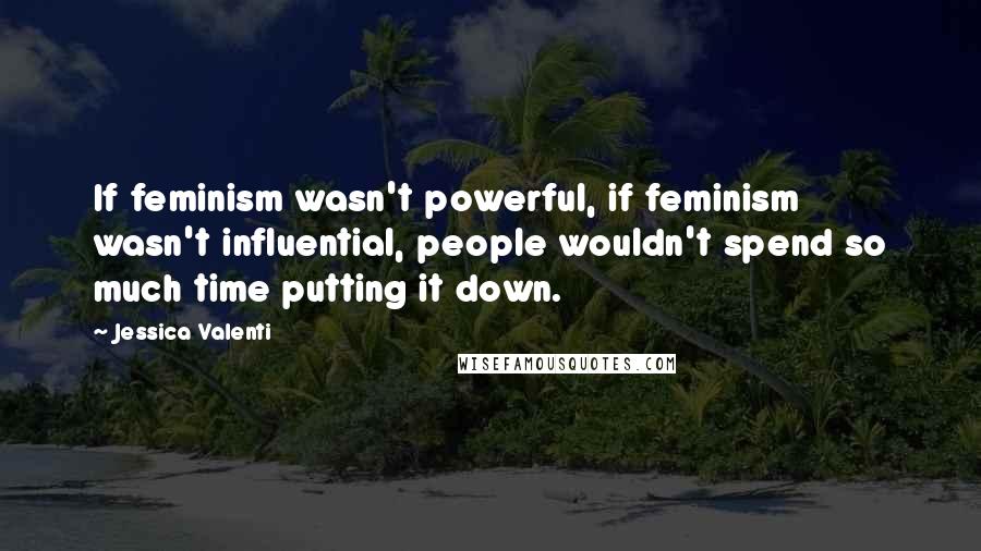 Jessica Valenti Quotes: If feminism wasn't powerful, if feminism wasn't influential, people wouldn't spend so much time putting it down.